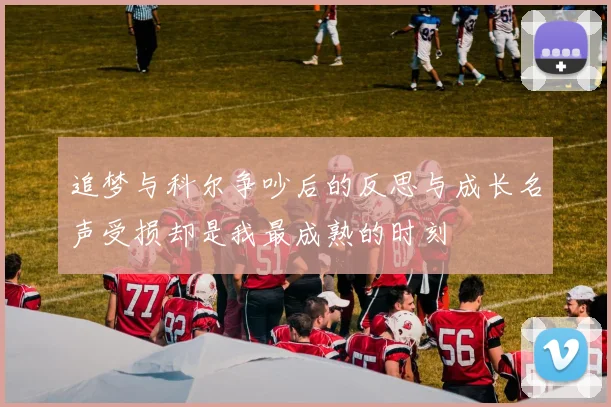 追梦与科尔争吵后的反思与成长名声受损却是我最成熟的时刻