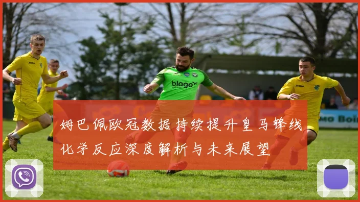 姆巴佩欧冠数据持续提升皇马锋线化学反应深度解析与未来展望
