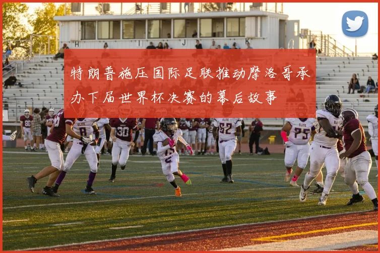 特朗普施压国际足联推动摩洛哥承办下届世界杯决赛的幕后故事