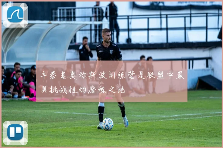 丰泰基奥称斯波训练营是联盟中最具挑战性的磨练之地