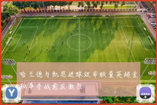 哈兰德与凯恩进球效率较量英超金靴争夺战愈发激烈