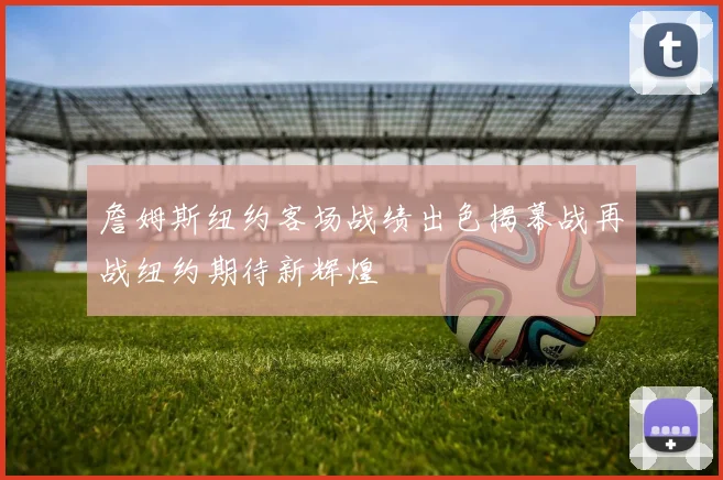 詹姆斯纽约客场战绩出色揭幕战再战纽约期待新辉煌