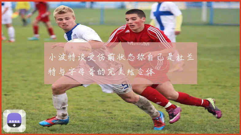 小波特谈受伤前状态称自己是杜兰特与字母哥的完美结合体