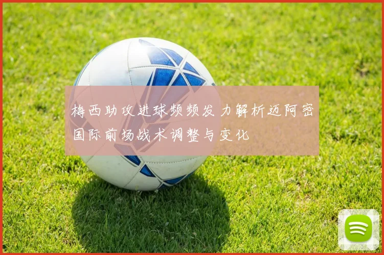梅西助攻进球频频发力解析迈阿密国际前场战术调整与变化
