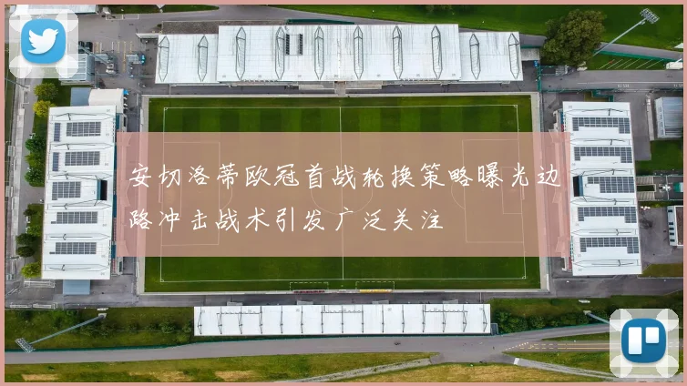 安切洛蒂欧冠首战轮换策略曝光边路冲击战术引发广泛关注