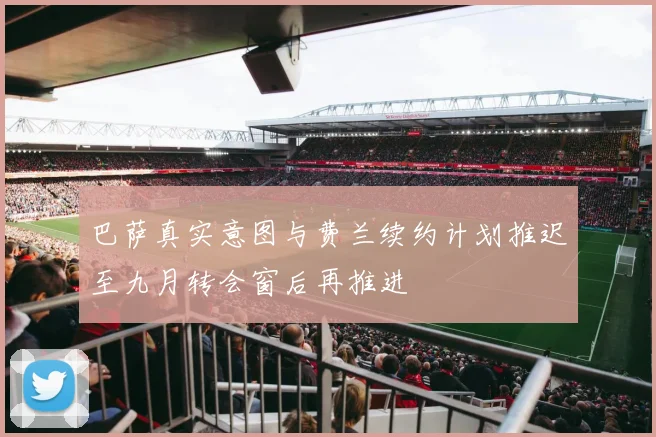 巴萨真实意图与费兰续约计划推迟至九月转会窗后再推进