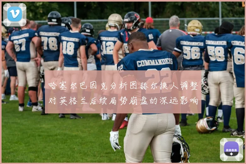 哈塞尔巴因克分析图赫尔换人调整对英格兰后续局势崩盘的深远影响