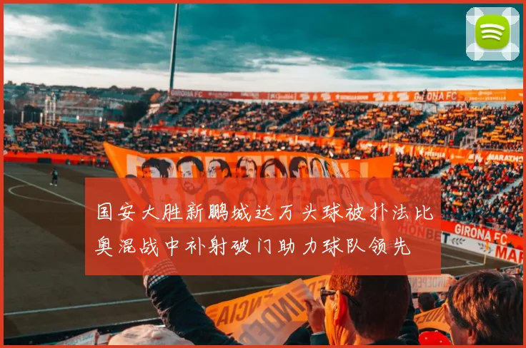 国安大胜新鹏城达万头球被扑法比奥混战中补射破门助力球队领先