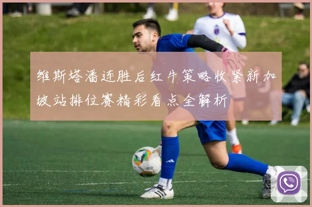 维斯塔潘连胜后红牛策略收紧新加坡站排位赛精彩看点全解析