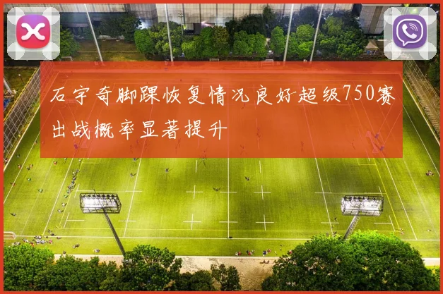 石宇奇脚踝恢复情况良好超级750赛出战概率显著提升