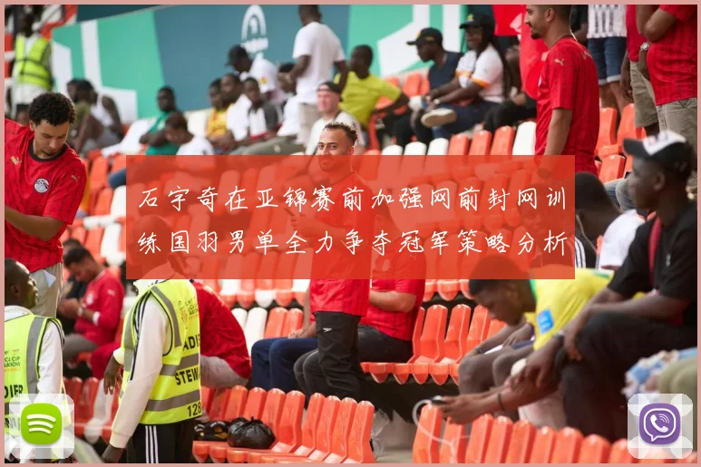 石宇奇在亚锦赛前加强网前封网训练国羽男单全力争夺冠军策略分析