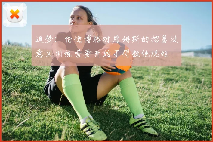 追梦：伦德博格对詹姆斯的招募没意义训练营要开始了得教他规矩