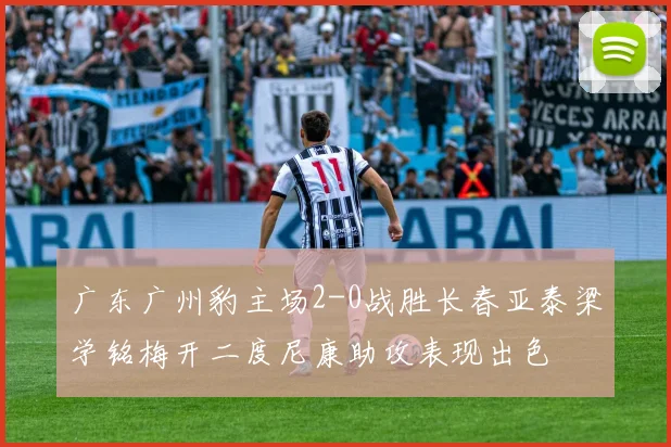 广东广州豹主场2-0战胜长春亚泰梁学铭梅开二度尼康助攻表现出色