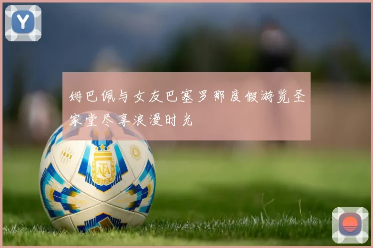 姆巴佩与女友巴塞罗那度假游览圣家堂尽享浪漫时光