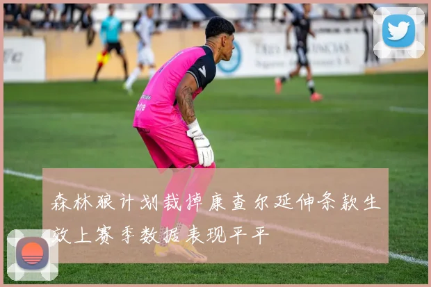 森林狼计划裁掉康查尔延伸条款生效上赛季数据表现平平