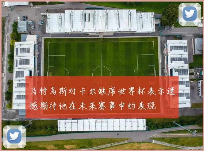 马特乌斯对卡尔缺席世界杯表示遗憾期待他在未来赛事中的表现
