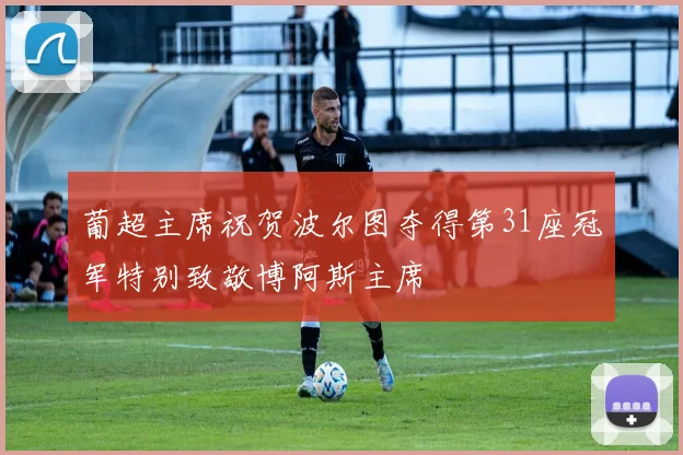 葡超主席祝贺波尔图夺得第31座冠军特别致敬博阿斯主席
