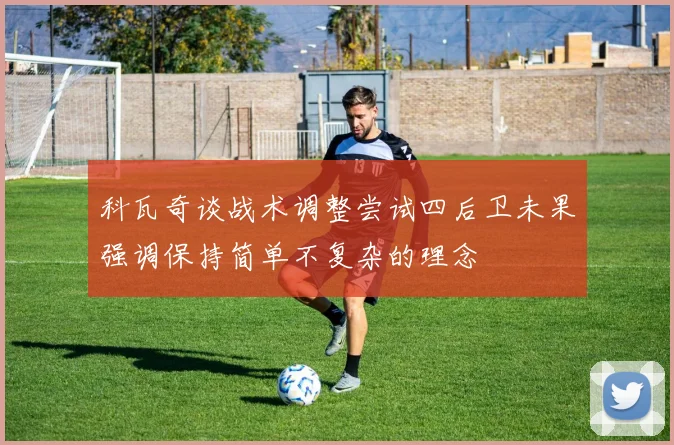 科瓦奇谈战术调整尝试四后卫未果强调保持简单不复杂的理念