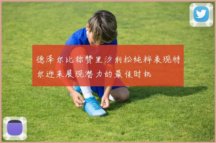 德泽尔比称赞里沙利松纯粹表现特尔迎来展现潜力的最佳时机