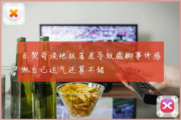 东契奇谈地板落差导致崴脚事件感慨自己运气还算不错