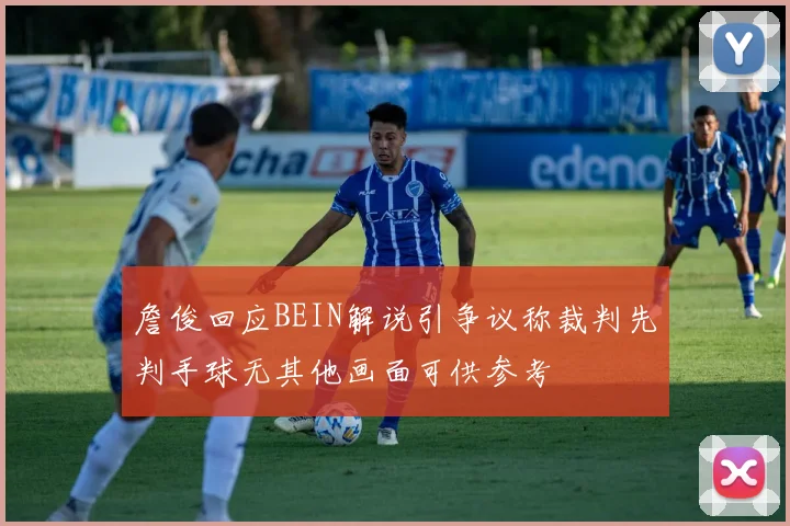 詹俊回应BEIN解说引争议称裁判先判手球无其他画面可供参考