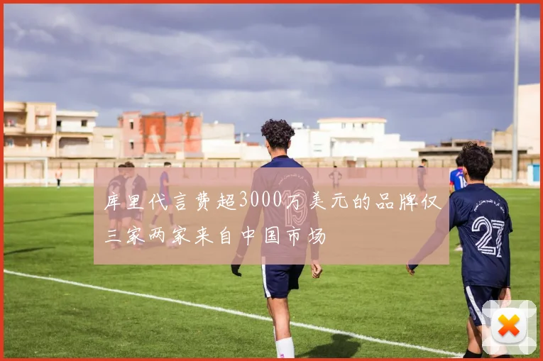 库里代言费超3000万美元的品牌仅三家两家来自中国市场