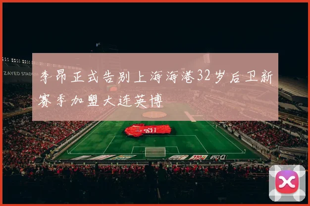 李昂正式告别上海海港32岁后卫新赛季加盟大连英博
