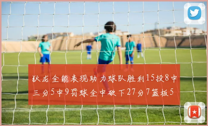 狄龙全能表现助力球队胜利15投8中三分5中9罚球全中砍下27分7篮板5助攻