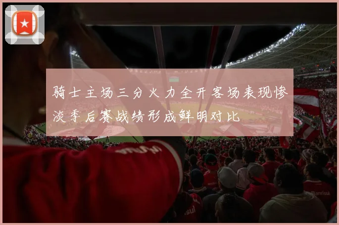 骑士主场三分火力全开客场表现惨淡季后赛战绩形成鲜明对比