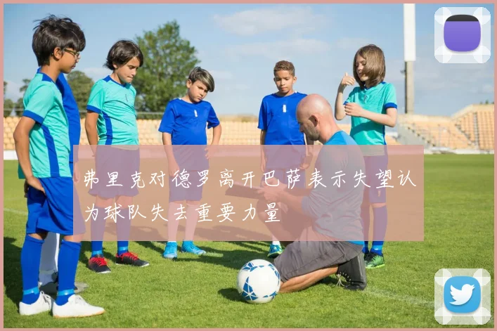 弗里克对德罗离开巴萨表示失望认为球队失去重要力量