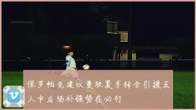 保罗帕克建议曼联夏季转会引援五人中后场补强势在必行