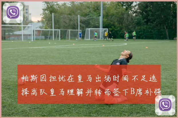 帕斯因担忧在皇马出场时间不足选择离队皇马理解并转而签下B席补强阵容