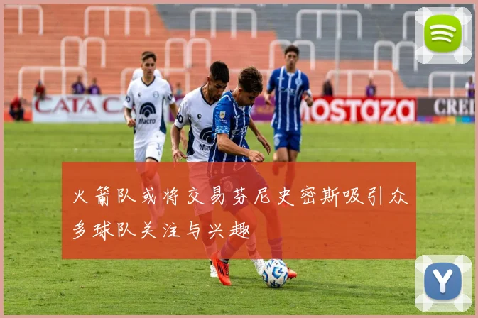 火箭队或将交易芬尼史密斯吸引众多球队关注与兴趣
