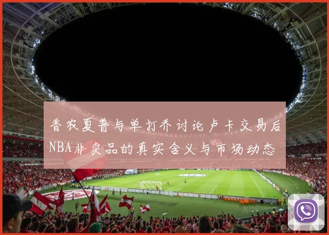 香农夏普与单打乔讨论卢卡交易后NBA非卖品的真实含义与市场动态