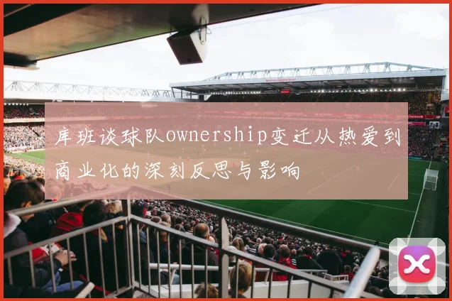库班谈球队ownership变迁从热爱到商业化的深刻反思与影响