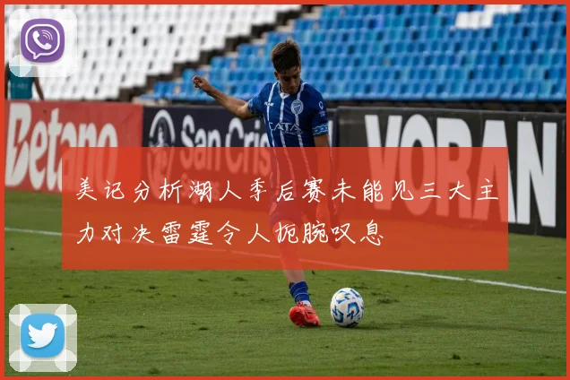 美记分析湖人季后赛未能见三大主力对决雷霆令人扼腕叹息