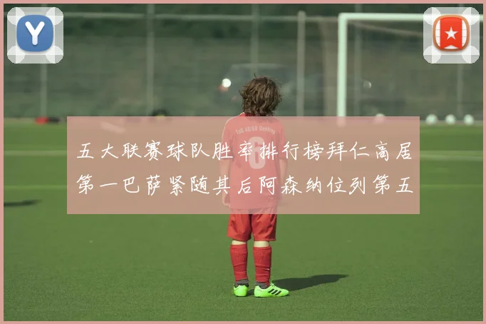 五大联赛球队胜率排行榜拜仁高居第一巴萨紧随其后阿森纳位列第五