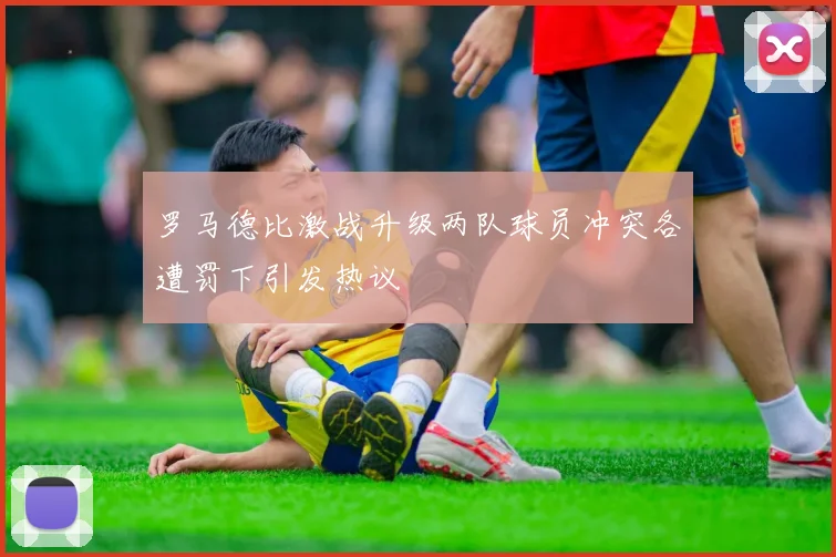罗马德比激战升级两队球员冲突各遭罚下引发热议