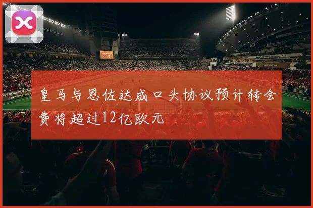 皇马与恩佐达成口头协议预计转会费将超过12亿欧元