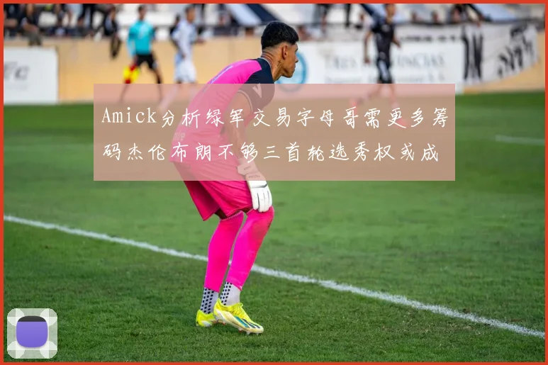 Amick分析绿军交易字母哥需更多筹码杰伦布朗不够三首轮选秀权或成关键