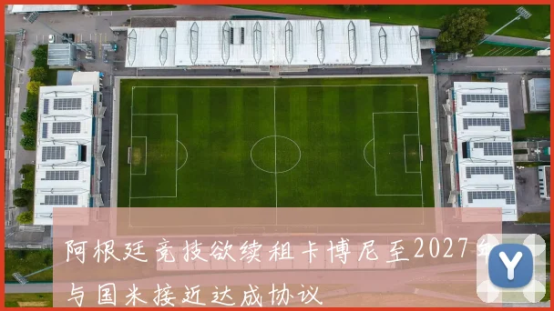 阿根廷竞技欲续租卡博尼至2027年与国米接近达成协议