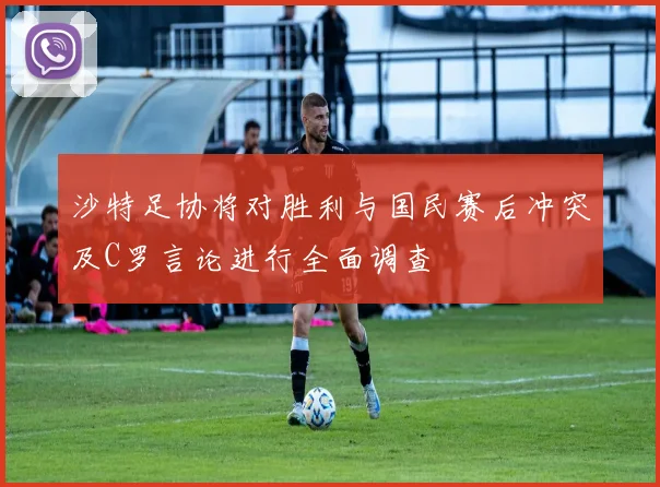 沙特足协将对胜利与国民赛后冲突及C罗言论进行全面调查