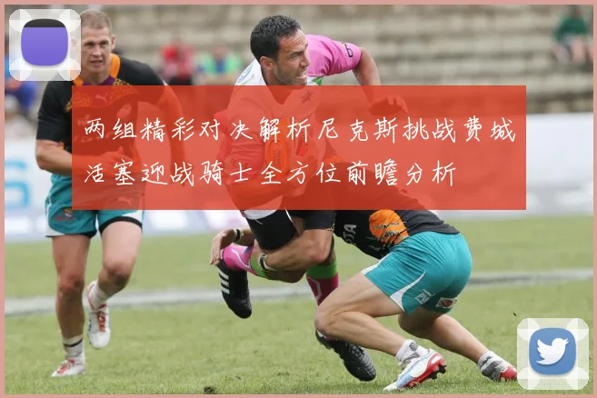 两组精彩对决解析尼克斯挑战费城活塞迎战骑士全方位前瞻分析