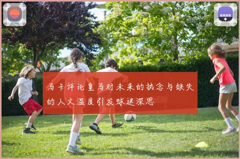 马卡评论皇马对未来的执念与缺失的人文温度引发球迷深思